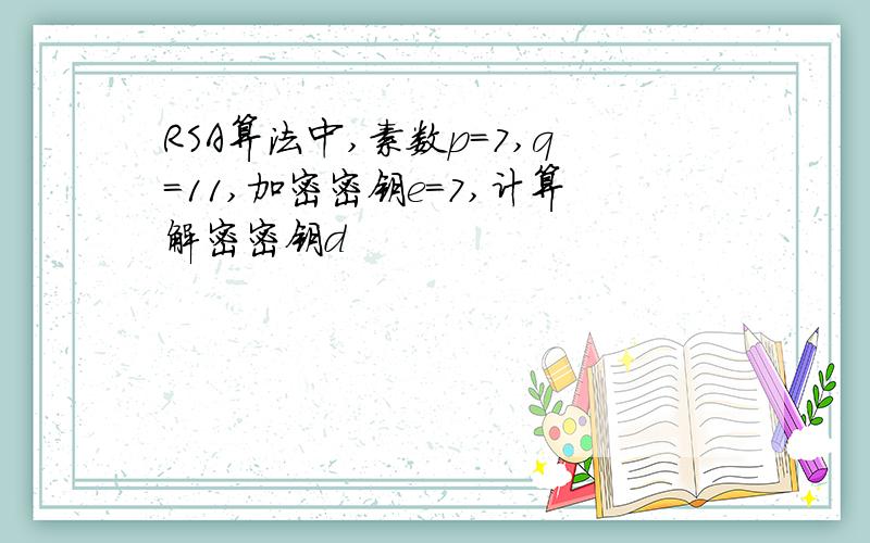 RSA算法中,素数p=7,q=11,加密密钥e=7,计算解密密钥d