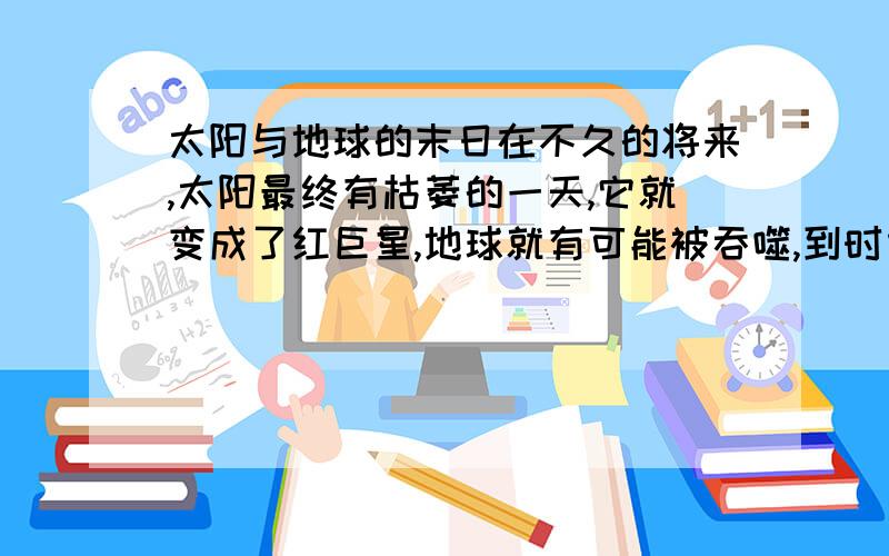 太阳与地球的末日在不久的将来,太阳最终有枯萎的一天,它就变成了红巨星,地球就有可能被吞噬,到时候,你该怎么办呢.