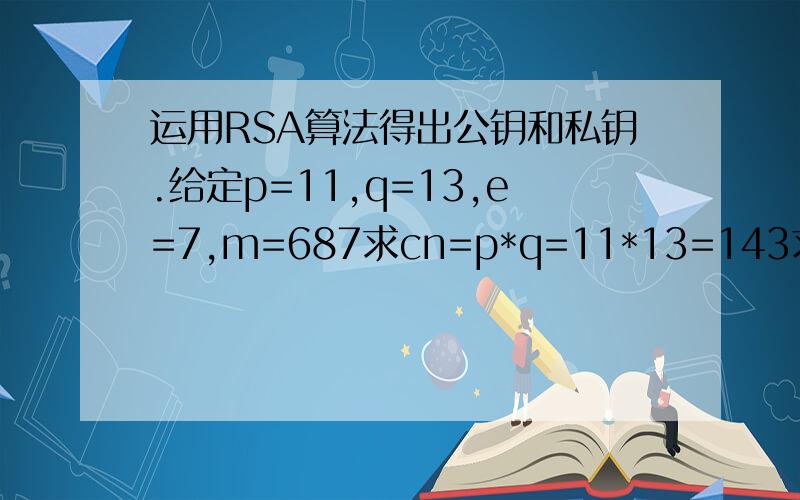 运用RSA算法得出公钥和私钥.给定p=11,q=13,e=7,m=687求cn=p*q=11*13=143求得c=80再逆算m,则m=115,不是原来的687c值是否正确,是否因为m>n而不能逆计算,如果能计算,那么如何计算