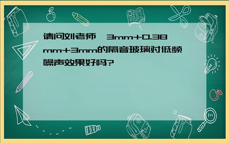 请问刘老师,3mm+0.38mm+3mm的隔音玻璃对低频噪声效果好吗?