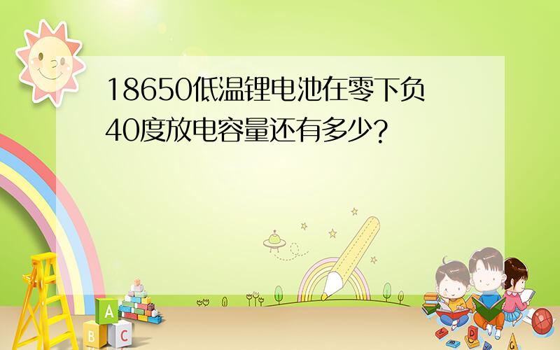 18650低温锂电池在零下负40度放电容量还有多少?