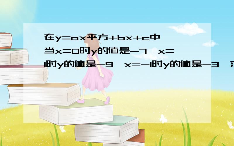 在y=ax平方+bx+c中,当x=0时y的值是-7,x=1时y的值是-9,x=-1时y的值是-3,求a、b、c的值,并求x=5时y的值