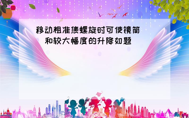 移动粗准焦螺旋时可使镜筒（ ）和较大幅度的升降如题