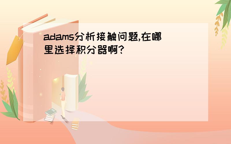 adams分析接触问题,在哪里选择积分器啊?