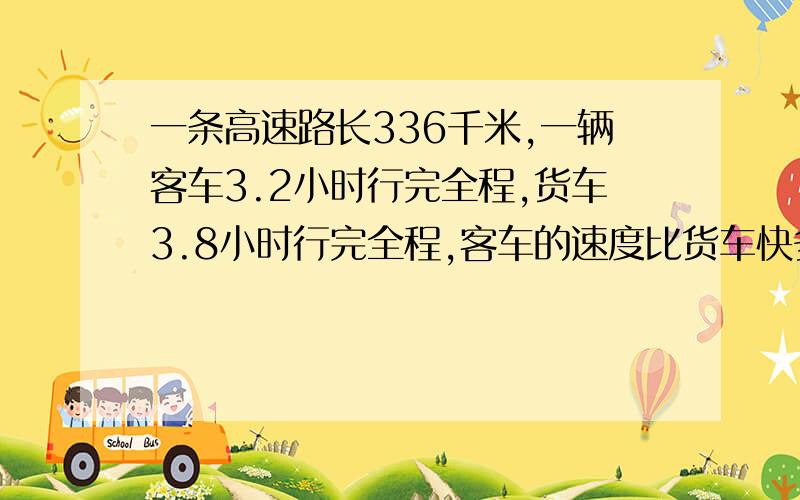 一条高速路长336千米,一辆客车3.2小时行完全程,货车3.8小时行完全程,客车的速度比货车快多少?