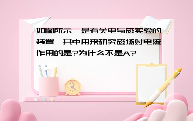 如图所示,是有关电与磁实验的装置,其中用来研究磁场对电流作用的是?为什么不是A?