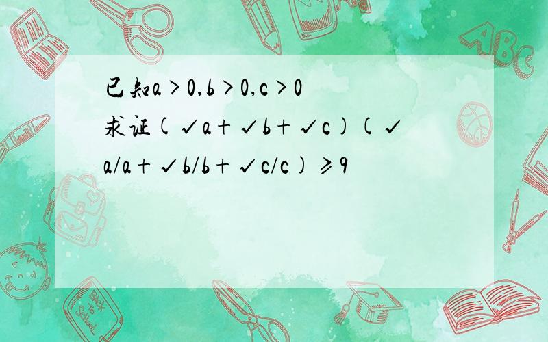 已知a>0,b>0,c>0 求证(√a+√b+√c)(√a/a+√b/b+√c/c)≥9