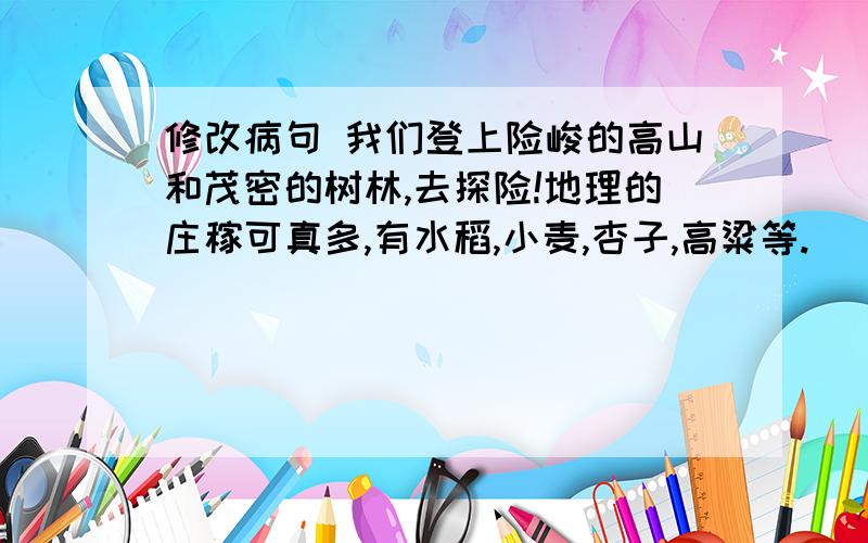 修改病句 我们登上险峻的高山和茂密的树林,去探险!地理的庄稼可真多,有水稻,小麦,杏子,高粱等.