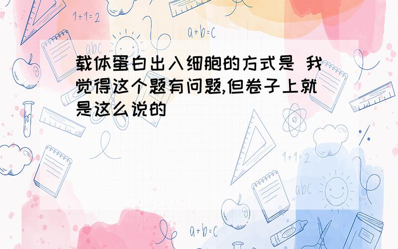 载体蛋白出入细胞的方式是 我觉得这个题有问题,但卷子上就是这么说的