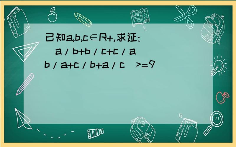 已知a,b,c∈R+,求证:(a/b+b/c+c/a)(b/a+c/b+a/c)>=9