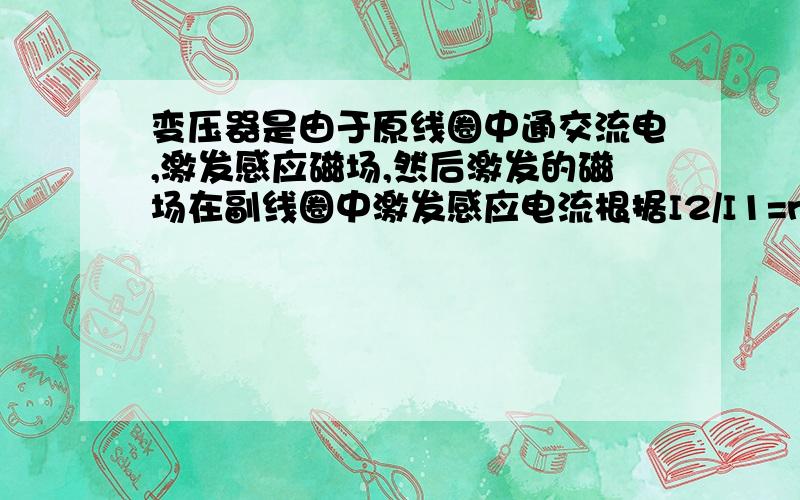 变压器是由于原线圈中通交流电,激发感应磁场,然后激发的磁场在副线圈中激发感应电流根据I2/I1=n1/n2,原线圈中的电流和匝数成反比,电流小了不是应该激发的磁场也小了吗,那为什么原线圈中