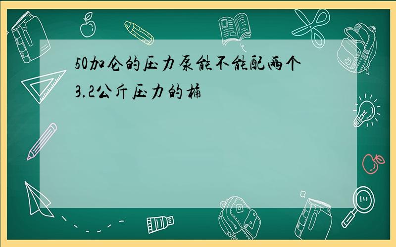 50加仑的压力泵能不能配两个3.2公斤压力的桶