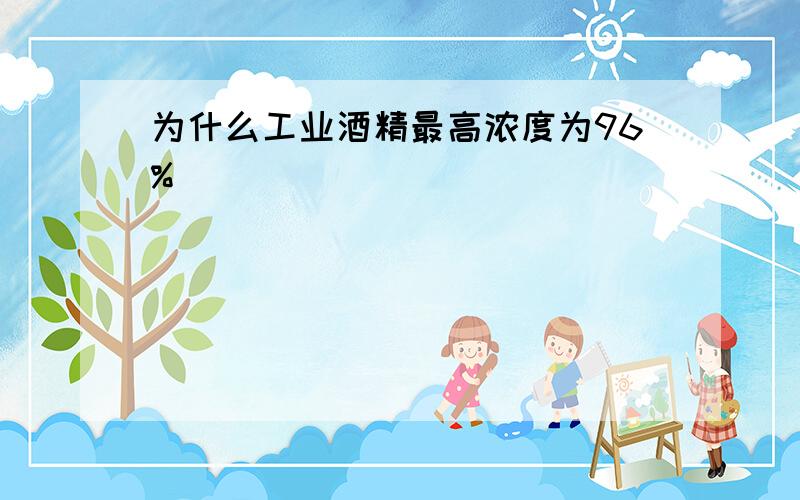 为什么工业酒精最高浓度为96%