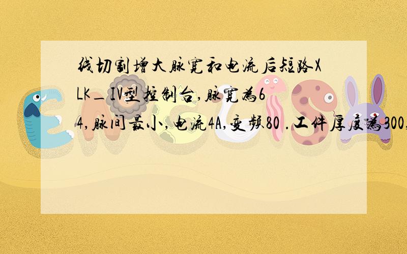 线切割增大脉宽和电流后短路XLK_IV型控制台,脉宽为64,脉间最小,电流4A,变频80 .工件厚度为300,现在几乎是走多少就退多少,偶尔还短路.把变频调快了就断丝,