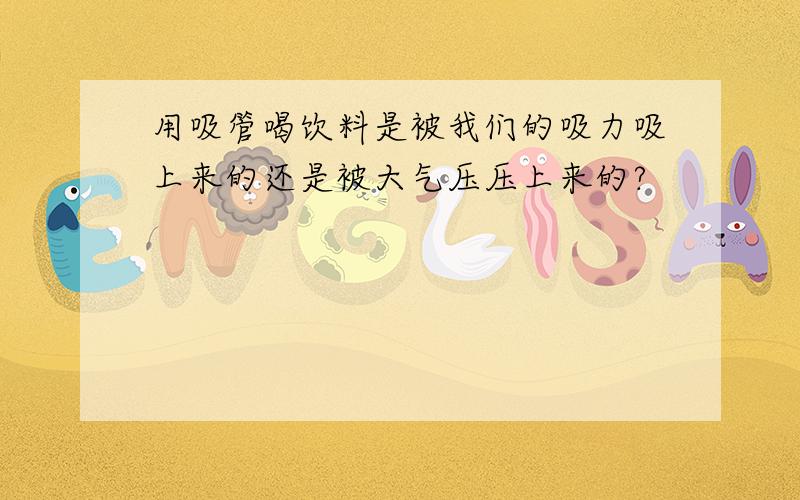 用吸管喝饮料是被我们的吸力吸上来的还是被大气压压上来的?