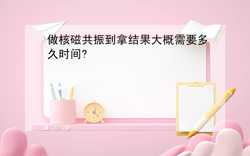 做核磁共振到拿结果大概需要多久时间?