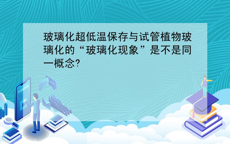 玻璃化超低温保存与试管植物玻璃化的“玻璃化现象”是不是同一概念?