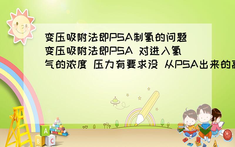 变压吸附法即PSA制氢的问题变压吸附法即PSA 对进入氢气的浓度 压力有要求没 从PSA出来的高浓度氢气的浓度怎么计算.