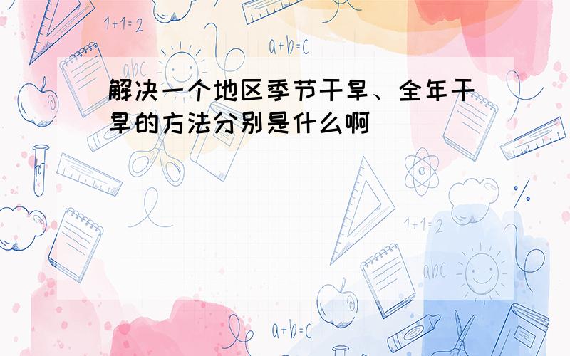 解决一个地区季节干旱、全年干旱的方法分别是什么啊