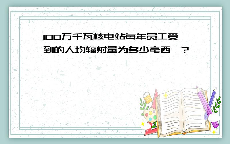 100万千瓦核电站每年员工受到的人均辐射量为多少毫西弗?