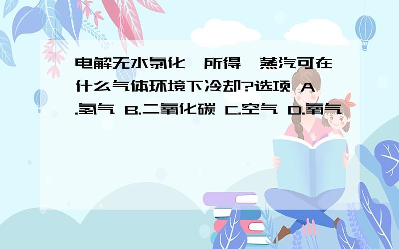 电解无水氯化镁所得镁蒸汽可在什么气体环境下冷却?选项 A.氢气 B.二氧化碳 C.空气 D.氧气