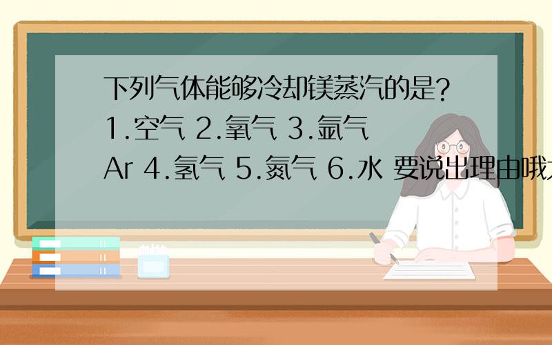 下列气体能够冷却镁蒸汽的是?1.空气 2.氧气 3.氩气Ar 4.氢气 5.氮气 6.水 要说出理由哦尤其是4.5可不可以