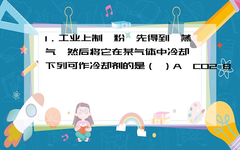 1．工业上制镁粉,先得到镁蒸气,然后将它在某气体中冷却,下列可作冷却剂的是（ ）A、CO2 B、空气 C、N2 D、H2