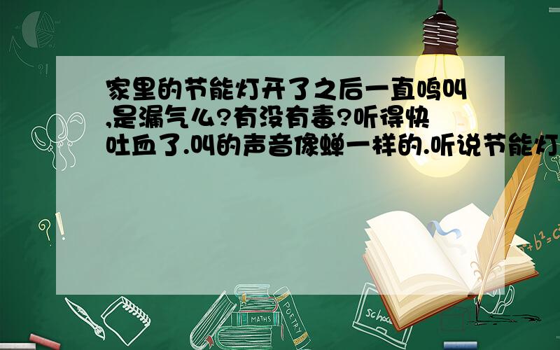 家里的节能灯开了之后一直鸣叫,是漏气么?有没有毒?听得快吐血了.叫的声音像蝉一样的.听说节能灯里面有汞?那不是很要命?