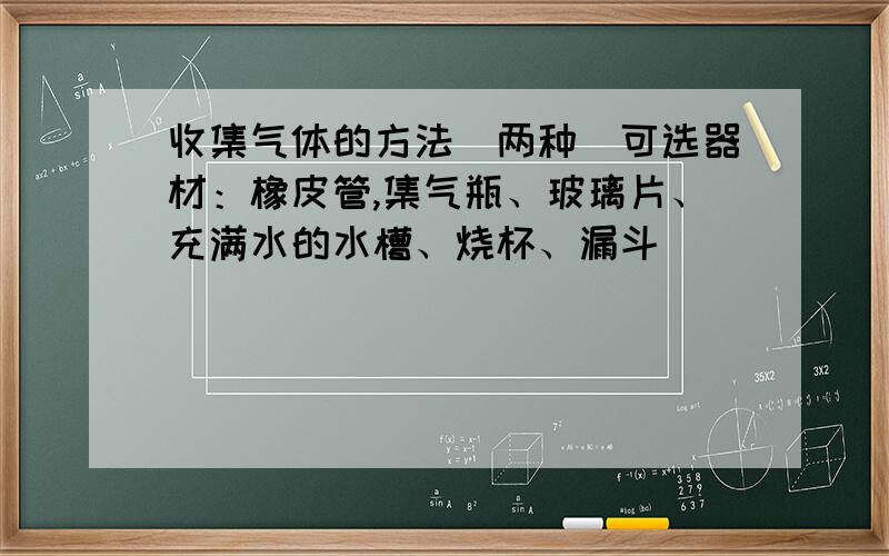 收集气体的方法(两种)可选器材：橡皮管,集气瓶、玻璃片、充满水的水槽、烧杯、漏斗