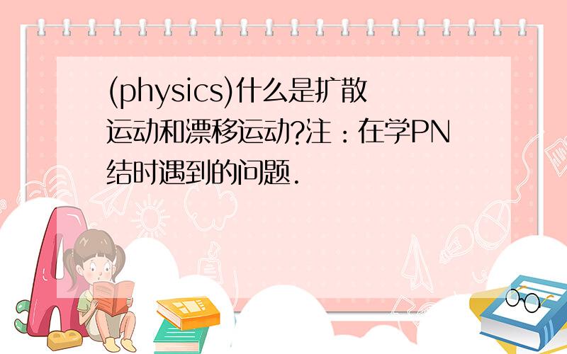 (physics)什么是扩散运动和漂移运动?注：在学PN结时遇到的问题.