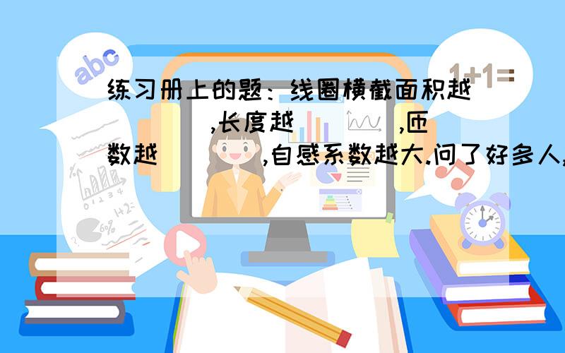 练习册上的题：线圈横截面积越____,长度越____,匝数越____,自感系数越大.问了好多人,答案都和我想的不一样,电感是理想情况下的，即没有直流电阻。