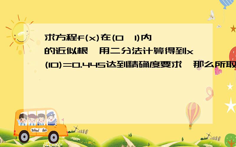 求方程f(x)在(0,1)内的近似根,用二分法计算得到x(10)=0.445达到精确度要求,那么所取的误差限是?