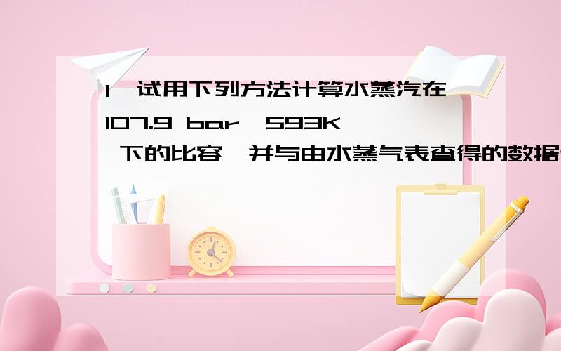 1、试用下列方法计算水蒸汽在107.9 bar、593K 下的比容,并与由水蒸气表查得的数据进 行比较：：(1)RK 方程；(2) PR 方程；(3)普遍化方法.