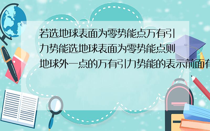 若选地球表面为零势能点万有引力势能选地球表面为零势能点则地球外一点的万有引力势能的表示前面有负号吗?为什么?零势能点的选取和保守力做功无关吧