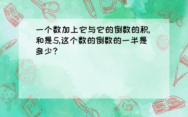 一个数加上它与它的倒数的积,和是5,这个数的倒数的一半是多少?