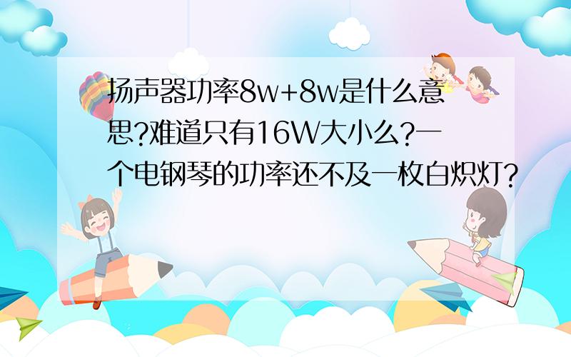 扬声器功率8w+8w是什么意思?难道只有16W大小么?一个电钢琴的功率还不及一枚白炽灯?