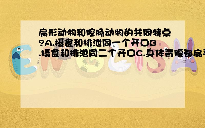 扁形动物和腔肠动物的共同特点?A.摄食和排泄同一个开口B.摄食和排泄同二个开口C.身体背腹都扁平D.身体都呈辐射对称