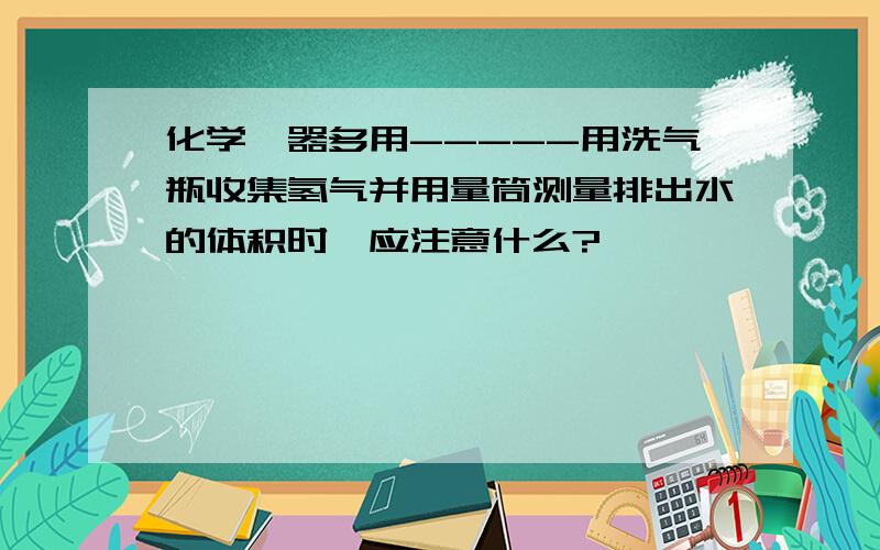 化学一器多用-----用洗气瓶收集氢气并用量筒测量排出水的体积时,应注意什么?