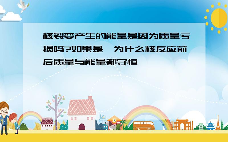 核裂变产生的能量是因为质量亏损吗?如果是,为什么核反应前后质量与能量都守恒