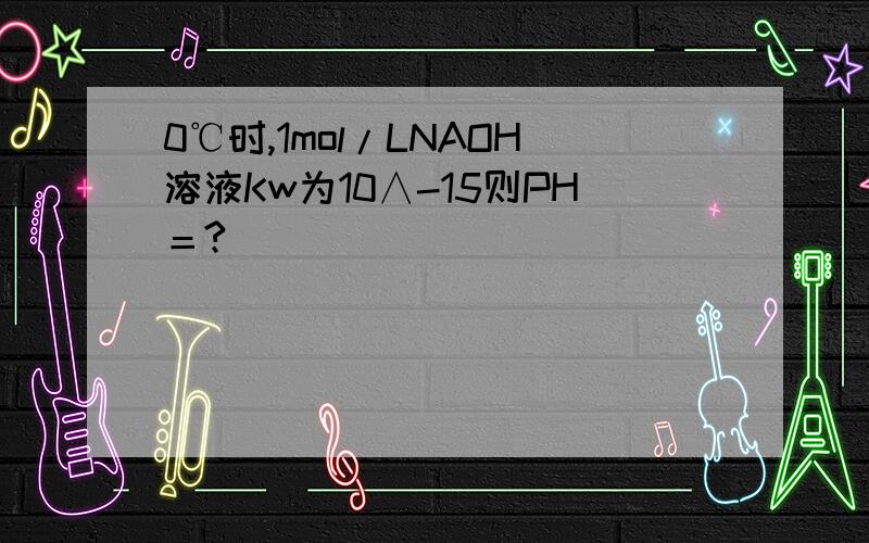 0℃时,1mol/LNAOH溶液Kw为10∧-15则PH＝?