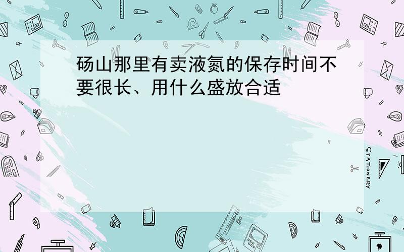 砀山那里有卖液氮的保存时间不要很长、用什么盛放合适