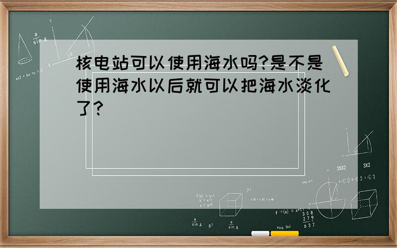 核电站可以使用海水吗?是不是使用海水以后就可以把海水淡化了?