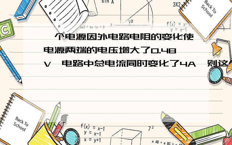 一个电源因外电路电阻的变化使电源两端的电压增大了0.48V,电路中总电流同时变化了4A,则这个电源的内电阻