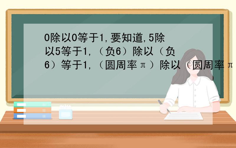 0除以0等于1,要知道,5除以5等于1,（负6）除以（负6）等于1,（圆周率π）除以（圆周率π）等于1……貌似只要相同的两个数相除,就一定等于一.但是0除以0会不会等于1呢?