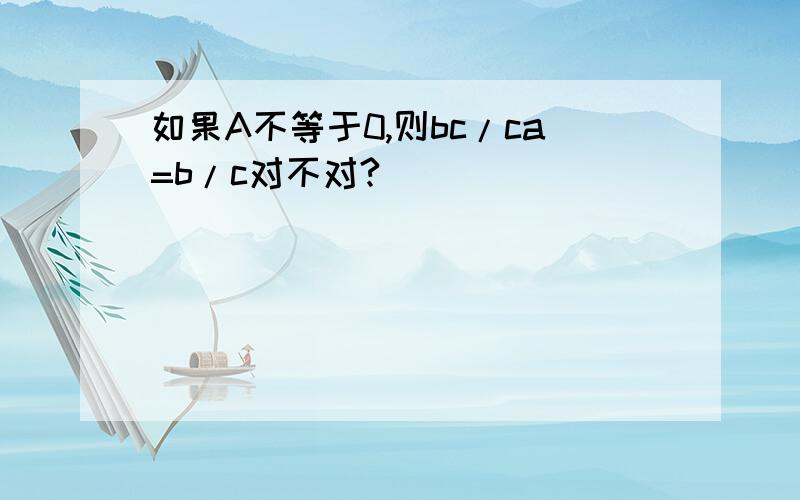 如果A不等于0,则bc/ca=b/c对不对?