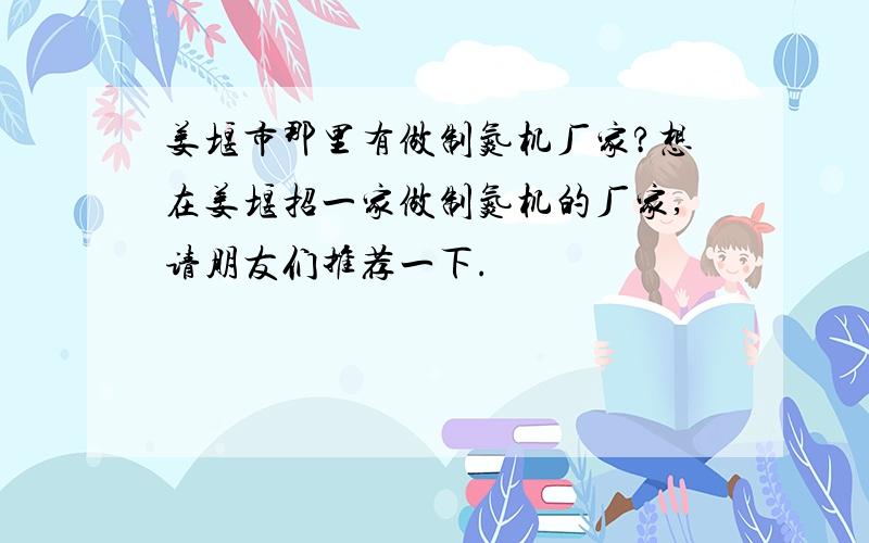 姜堰市那里有做制氮机厂家?想在姜堰招一家做制氮机的厂家,请朋友们推荐一下.