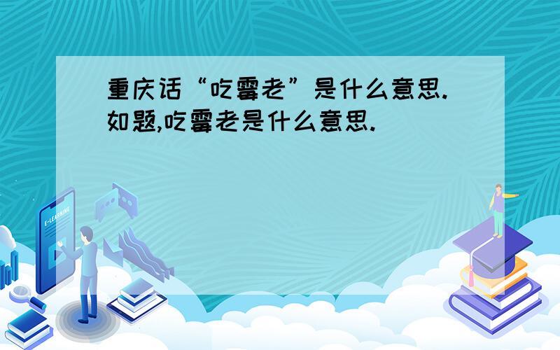 重庆话“吃霉老”是什么意思.如题,吃霉老是什么意思.