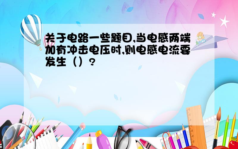 关于电路一些题目,当电感两端加有冲击电压时,则电感电流要发生（）?