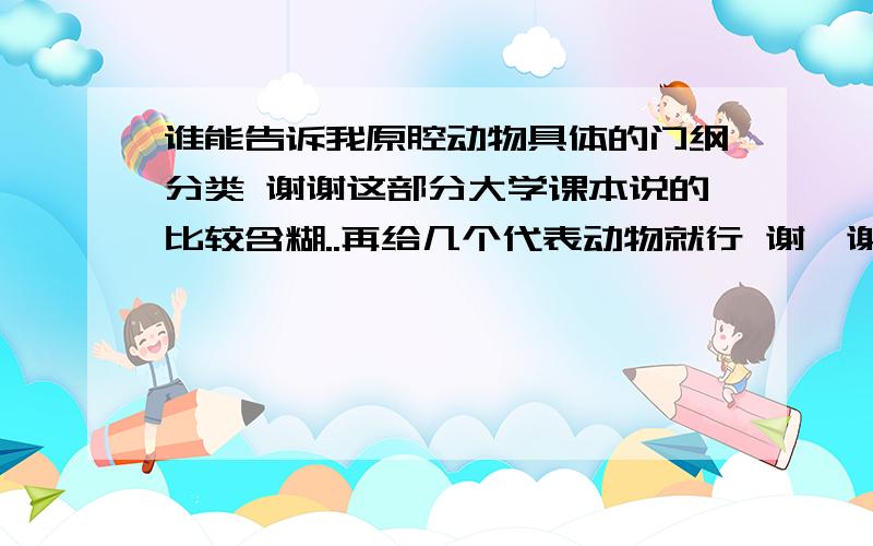 谁能告诉我原腔动物具体的门纲分类 谢谢这部分大学课本说的比较含糊..再给几个代表动物就行 谢咯谢谢你 呵呵 书上是原腔动物  然后把这些门都归到原腔动物里 说的很不清楚 呵呵 谢谢!!