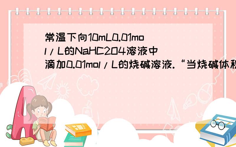 常温下向10mL0.01mol/L的NaHC2O4溶液中滴加0.01mol/L的烧碱溶液.“当烧碱体积小于10mL时,【不可能】...常温下向10mL0.01mol/L的NaHC2O4溶液中滴加0.01mol/L的烧碱溶液.“当烧碱体积小于10mL时,【不可能】存